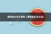 医院送礼怎么做账（医院送礼怎么说）