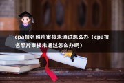 cpa报名照片审核未通过怎么办（cpa报名照片审核未通过怎么办啊）