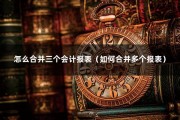 怎么合并三个会计报表（如何合并多个报表）