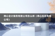 得心会计服务有限公司怎么样（得心科技有限公司）