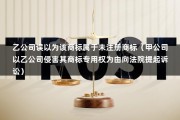 乙公司误以为该商标属于未注册商标（甲公司以乙公司侵害其商标专用权为由向法院提起诉讼）