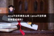 acca不交年费怎么样（acca不交年费会保留成绩吗）