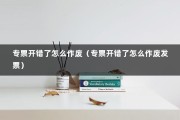 专票开错了怎么作废（专票开错了怎么作废发票）