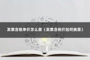 发票含税单价怎么算（发票含税价如何换算）