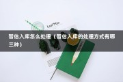 暂估入库怎么处理（暂估入库的处理方式有哪三种）