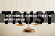 不营业了营业执照不注销会怎样（不营业了营业执照没有及时注销）