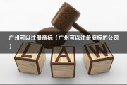 广州可以注册商标（广州可以注册商标的公司）