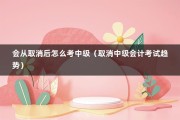 会从取消后怎么考中级（取消中级会计考试趋势）