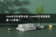 cma中文约考怎么样（cma中文考试报名费一门多钱）