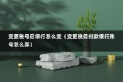 变更税号后银行怎么变（变更税务扣款银行账号怎么弄）