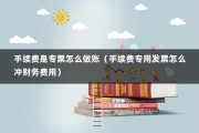 手续费是专票怎么做账（手续费专用发票怎么冲财务费用）