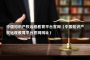 中国知识产权远程教育平台官网（中国知识产权远程教育平台官网网址）