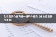 化妆品真伪查询扫一扫软件免费（化妆品查真伪查询）