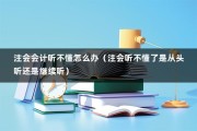 注会会计听不懂怎么办（注会听不懂了是从头听还是继续听）