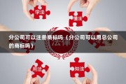 分公司可以注册商标吗（分公司可以用总公司的商标吗）