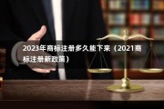 2023年商标注册多久能下来（2021商标注册新政策）