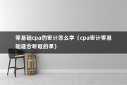 零基础cpa的审计怎么学（cpa审计零基础适合听谁的课）