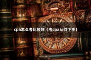 cpa怎么考比较好（考cpa从何下手）