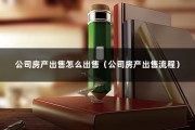 公司房产出售怎么出售（公司房产出售流程）