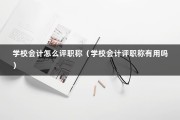 学校会计怎么评职称（学校会计评职称有用吗）